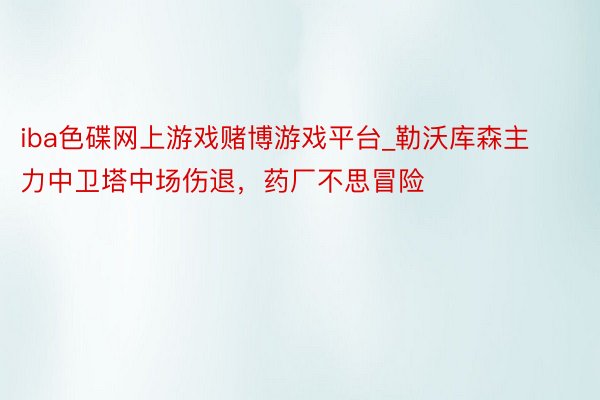 iba色碟网上游戏赌博游戏平台_勒沃库森主力中卫塔中场伤退，药厂不思冒险