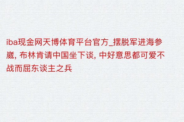 iba现金网天博体育平台官方_摆脱军进海参崴, 布林肯请中国坐下谈, 中好意思都可爱不战而屈东谈主之兵