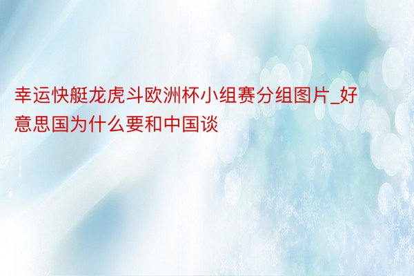 幸运快艇龙虎斗欧洲杯小组赛分组图片_好意思国为什么要和中国谈