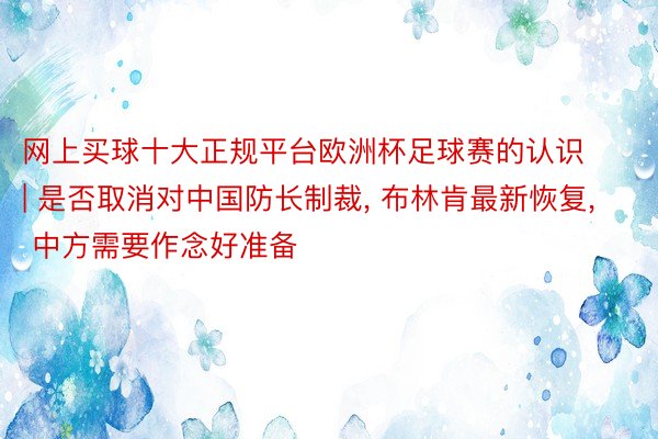 网上买球十大正规平台欧洲杯足球赛的认识 | 是否取消对中国防长制裁, 布林肯最新恢复, 中方需要作念好准备