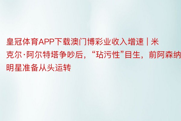 皇冠体育APP下载澳门博彩业收入增速 | 米克尔·阿尔特塔争吵后，“玷污性”目生，前阿森纳明星准备从头运转