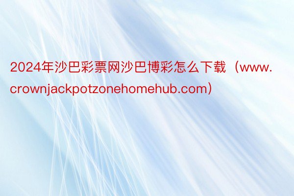 2024年沙巴彩票网沙巴博彩怎么下载（www.crownjackpotzonehomehub.com）