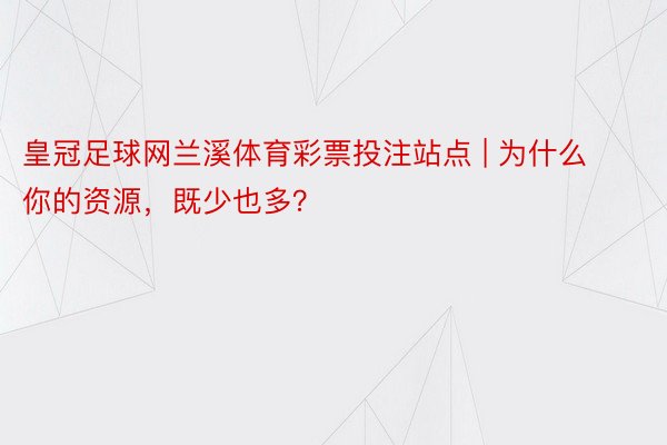 皇冠足球网兰溪体育彩票投注站点 | 为什么你的资源，既少也多？