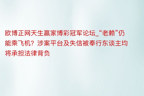 欧博正网天生赢家博彩冠军论坛_“老赖”仍能乘飞机？涉案平台及失信被奉行东谈主均将承担法律背负