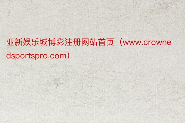 亚新娱乐城博彩注册网站首页（www.crownedsportspro.com）