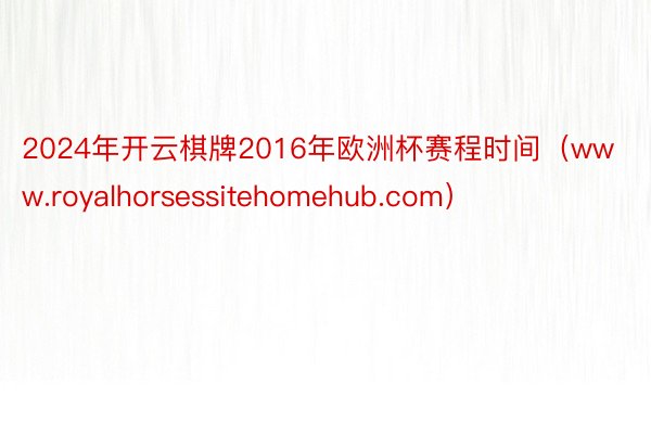 2024年开云棋牌2016年欧洲杯赛程时间（www.royalhorsessitehomehub.com）