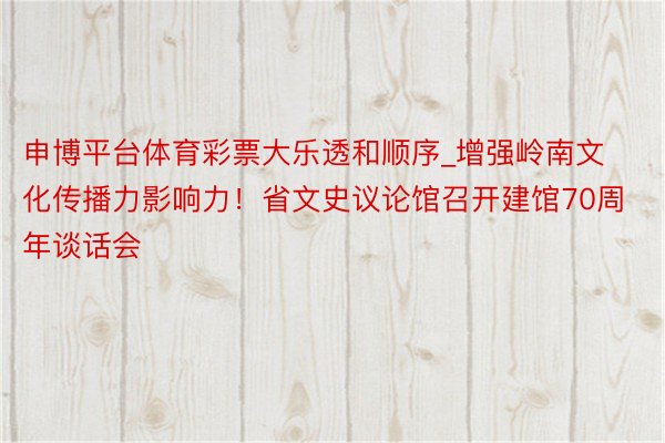 申博平台体育彩票大乐透和顺序_增强岭南文化传播力影响力！省文史议论馆召开建馆70周年谈话会