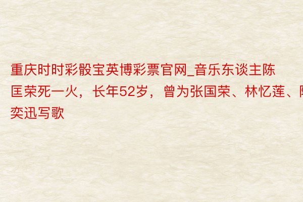 重庆时时彩骰宝英博彩票官网_音乐东谈主陈匡荣死一火，长年52岁，曾为张国荣、林忆莲、陈奕迅写歌