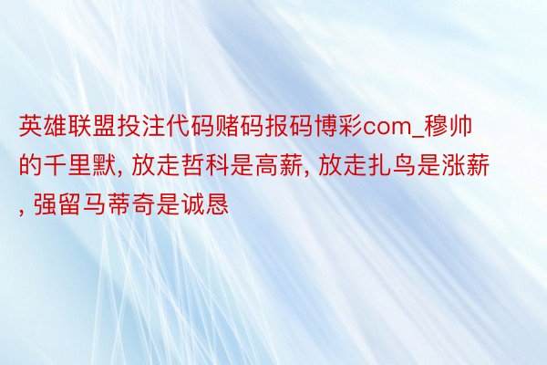 英雄联盟投注代码赌码报码博彩com_穆帅的千里默, 放走哲科是高薪, 放走扎鸟是涨薪, 强留马蒂奇是诚恳