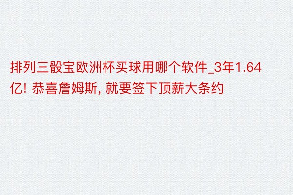 排列三骰宝欧洲杯买球用哪个软件_3年1.64亿! 恭喜詹姆斯, 就要签下顶薪大条约