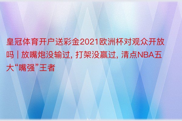 皇冠体育开户送彩金2021欧洲杯对观众开放吗 | 放嘴炮没输过, 打架没赢过, 清点NBA五大“嘴强”王者