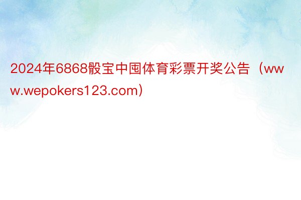 2024年6868骰宝中囤体育彩票开奖公告（www.wepokers123.com）