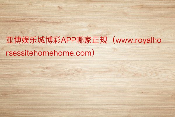 亚博娱乐城博彩APP哪家正规（www.royalhorsessitehomehome.com）