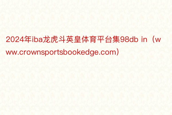 2024年iba龙虎斗英皇体育平台集98db in（www.crownsportsbookedge.com）