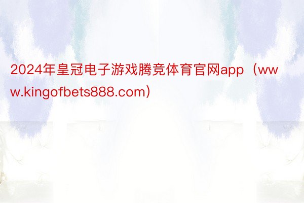 2024年皇冠电子游戏腾竞体育官网app（www.kingofbets888.com）