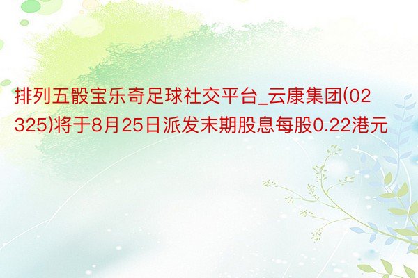 排列五骰宝乐奇足球社交平台_云康集团(02325)将于8月25日派发末期股息每股0.22港元