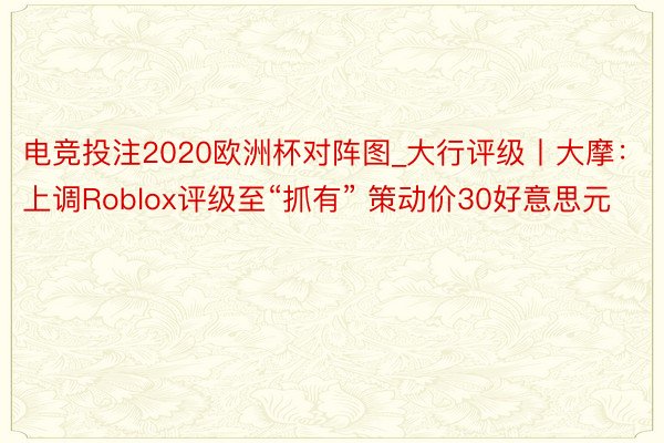 电竞投注2020欧洲杯对阵图_大行评级丨大摩：上调Roblox评级至“抓有” 策动价30好意思元