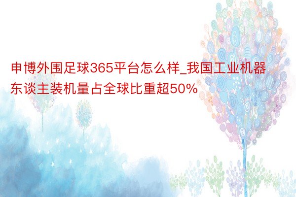 申博外围足球365平台怎么样_我国工业机器东谈主装机量占全球比重超50%