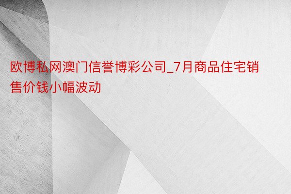 欧博私网澳门信誉博彩公司_7月商品住宅销售价钱小幅波动