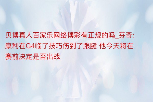 贝博真人百家乐网络博彩有正规的吗_芬奇: 康利在G4临了技巧伤到了跟腱 他今天将在赛前决定是否出战