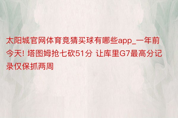 太阳城官网体育竞猜买球有哪些app_一年前今天! 塔图姆抢七砍51分 让库里G7最高分记录仅保抓两周