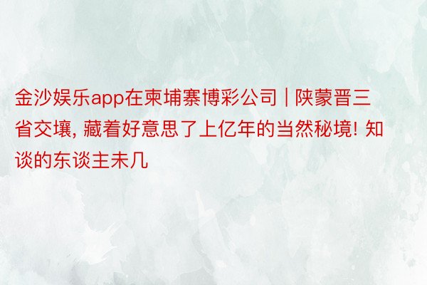 金沙娱乐app在柬埔寨博彩公司 | 陕蒙晋三省交壤, 藏着好意思了上亿年的当然秘境! 知谈的东谈主未几