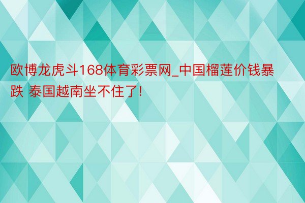 欧博龙虎斗168体育彩票网_中国榴莲价钱暴跌 泰国越南坐不住了!