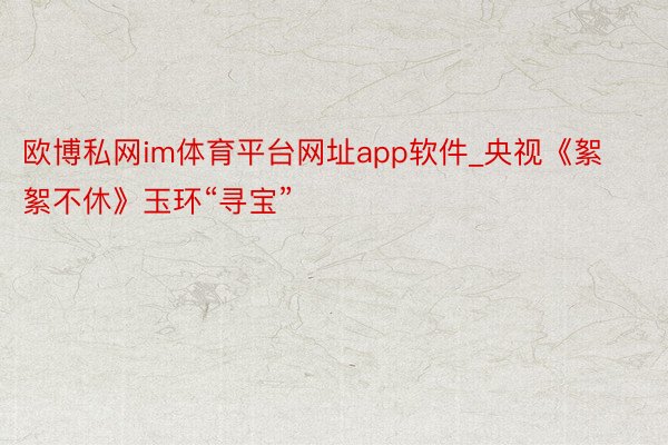 欧博私网im体育平台网址app软件_央视《絮絮不休》玉环“寻宝”