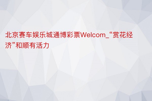 北京赛车娱乐城通博彩票Welcom_“赏花经济”和顺有活力