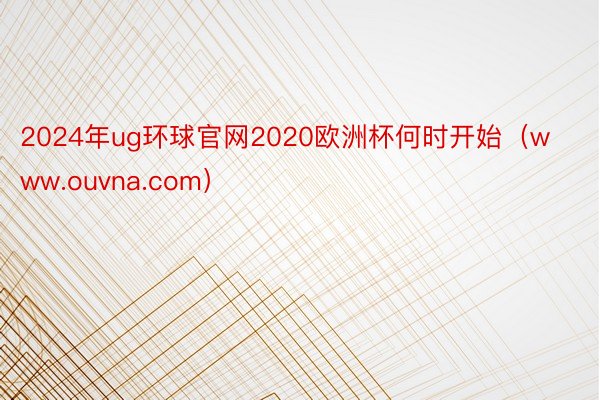 2024年ug环球官网2020欧洲杯何时开始（www.ouvna.com）