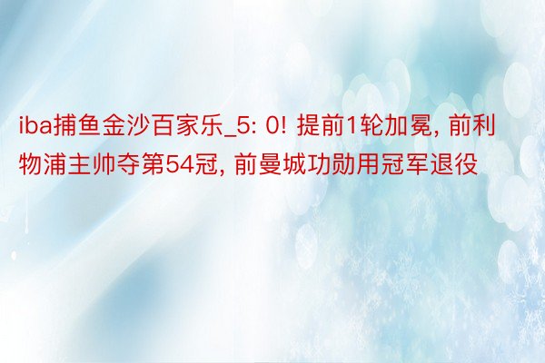 iba捕鱼金沙百家乐_5: 0! 提前1轮加冕, 前利物浦主帅夺第54冠, 前曼城功勋用冠军退役