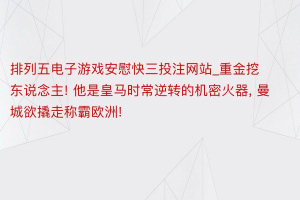 排列五电子游戏安慰快三投注网站_重金挖东说念主! 他是皇马时常逆转的机密火器, 曼城欲撬走称霸欧洲!