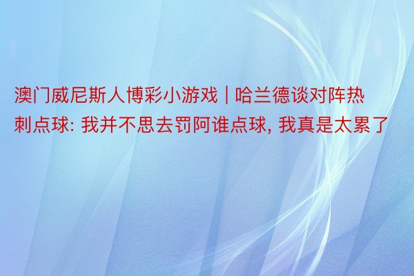 澳门威尼斯人博彩小游戏 | 哈兰德谈对阵热刺点球: 我并不思去罚阿谁点球, 我真是太累了