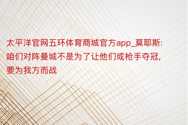 太平洋官网五环体育商城官方app_莫耶斯: 咱们对阵曼城不是为了让他们或枪手夺冠, 要为我方而战