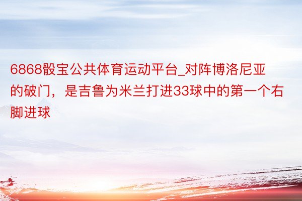 6868骰宝公共体育运动平台_对阵博洛尼亚的破门，是吉鲁为米兰打进33球中的第一个右脚进球