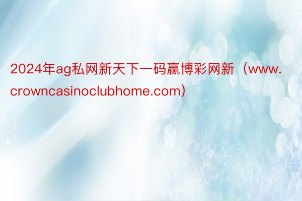 2024年ag私网新天下一码赢博彩网新（www.crowncasinoclubhome.com）