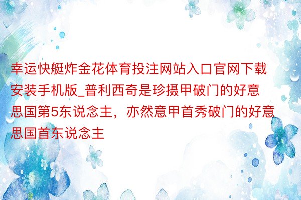 幸运快艇炸金花体育投注网站入口官网下载安装手机版_普利西奇是珍摄甲破门的好意思国第5东说念主，亦然意甲首秀破门的好意思国首东说念主