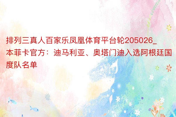 排列三真人百家乐凤凰体育平台轮205026_本菲卡官方：迪马利亚、奥塔门迪入选阿根廷国度队名单