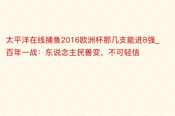 太平洋在线捕鱼2016欧洲杯那几支能进8强_百年一战：东说念主民善变，不可轻信