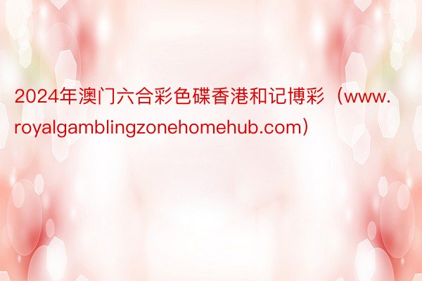 2024年澳门六合彩色碟香港和记博彩（www.royalgamblingzonehomehub.com）