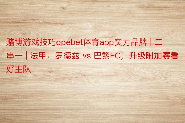 赌博游戏技巧opebet体育app实力品牌 | 二串一 | 法甲：罗德兹 vs 巴黎FC，升级附加赛看好主队