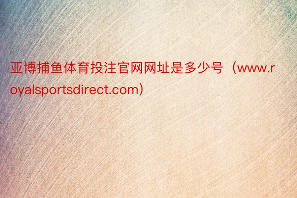 亚博捕鱼体育投注官网网址是多少号（www.royalsportsdirect.com）