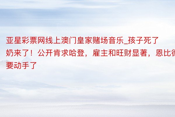 亚星彩票网线上澳门皇家赌场音乐_孩子死了奶来了！公开肯求哈登，雇主和旺财显著，恩比德要动手了