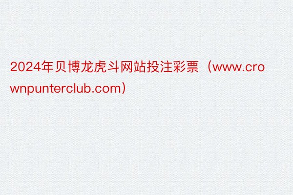 2024年贝博龙虎斗网站投注彩票（www.crownpunterclub.com）