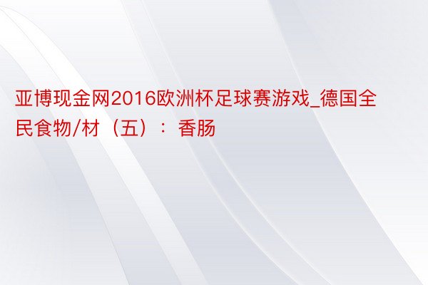 亚博现金网2016欧洲杯足球赛游戏_德国全民食物/材（五）：香肠