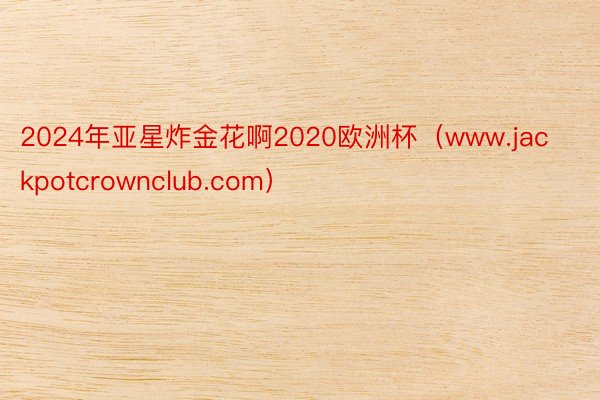 2024年亚星炸金花啊2020欧洲杯（www.jackpotcrownclub.com）