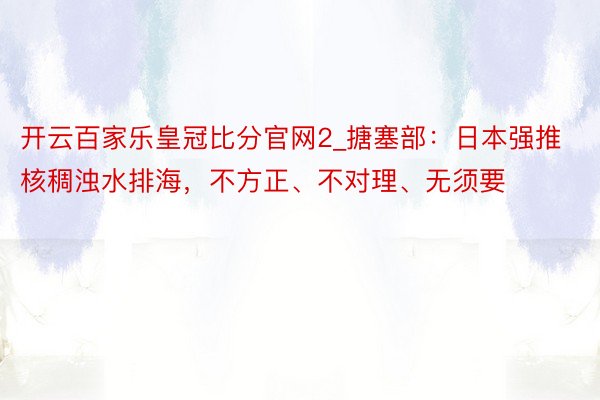 开云百家乐皇冠比分官网2_搪塞部：日本强推核稠浊水排海，不方正、不对理、无须要