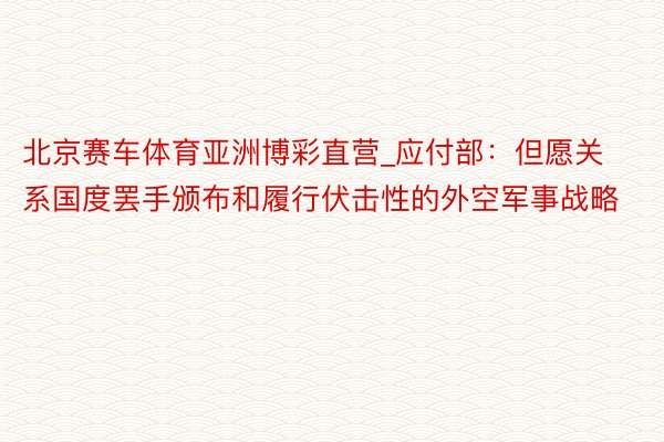 北京赛车体育亚洲博彩直营_应付部：但愿关系国度罢手颁布和履行伏击性的外空军事战略