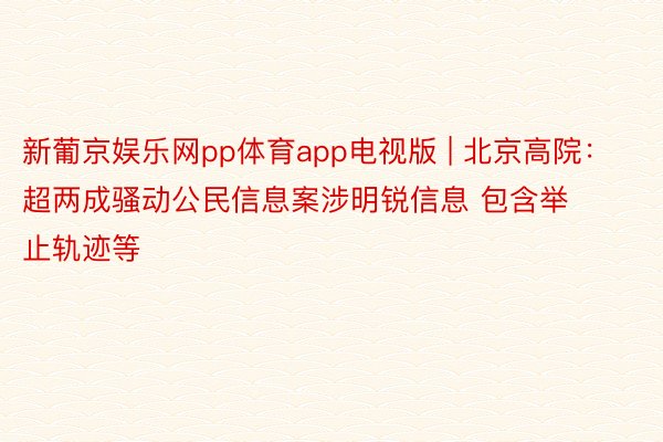 新葡京娱乐网pp体育app电视版 | 北京高院：超两成骚动公民信息案涉明锐信息 包含举止轨迹等