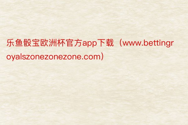 乐鱼骰宝欧洲杯官方app下载（www.bettingroyalszonezonezone.com）